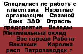 Специалист по работе с клиентами › Название организации ­ Связной Банк, ЗАО › Отрасль предприятия ­ Вклады › Минимальный оклад ­ 22 800 - Все города Работа » Вакансии   . Карелия респ.,Петрозаводск г.